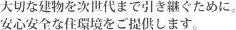 大切な建物を次世代までに引き継ぐために、安心安全な住環境をご提供します。