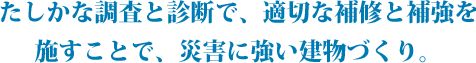 たしかな調査と診断で、適切な補修を施すことで、災害に強い建物づくり。